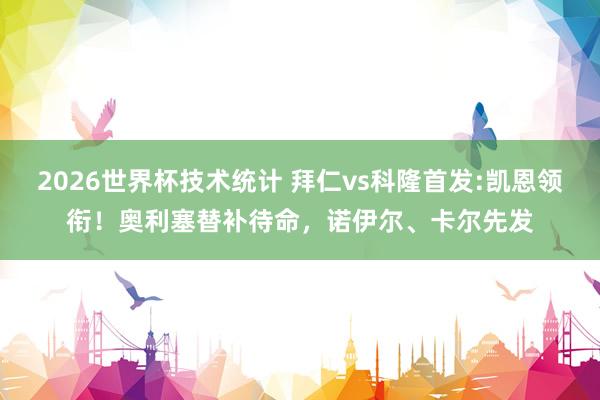2026世界杯技术统计 拜仁vs科隆首发:凯恩领衔!奥利塞替补待命,诺伊尔、卡尔先发