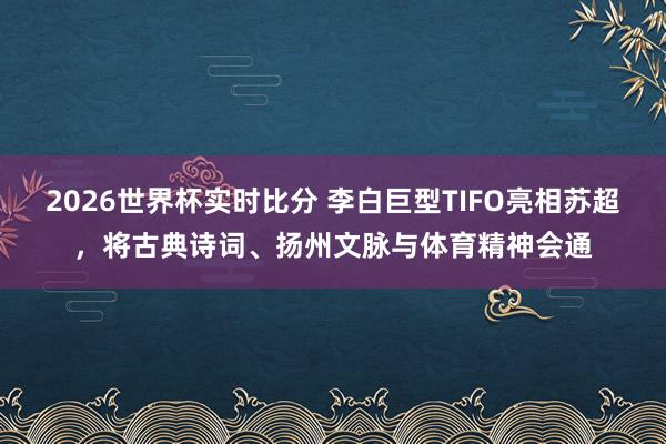 2026世界杯实时比分 李白巨型TIFO亮相苏超,将古典诗词、扬州文脉与体育精神会通