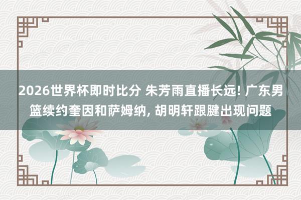 2026世界杯即时比分 朱芳雨直播长远! 广东男篮续约奎因和萨姆纳, 胡明轩跟腱出现问题