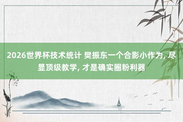 2026世界杯技术统计 樊振东一个合影小作为, 尽显顶级教学, 才是确实圈粉利器
