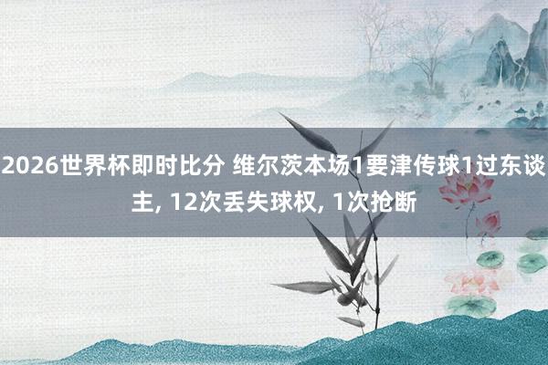 2026世界杯即时比分 维尔茨本场1要津传球1过东谈主, 12次丢失球权, 1次抢断