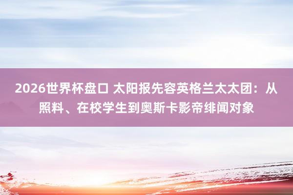 2026世界杯盘口 太阳报先容英格兰太太团:从照料、在校学生到奥斯卡影帝绯闻对象