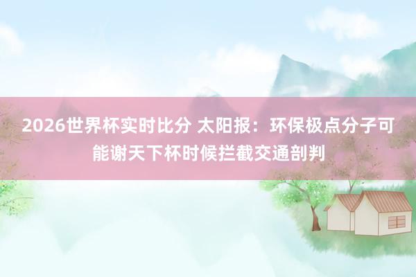 2026世界杯实时比分 太阳报:环保极点分子可能谢天下杯时候拦截交通剖判