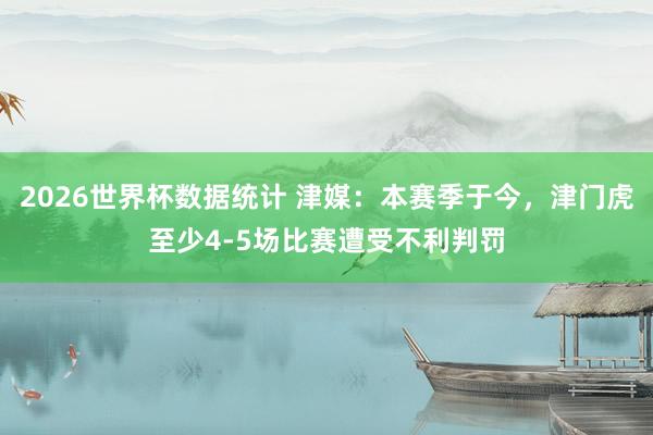 2026世界杯数据统计 津媒：本赛季于今，津门虎至少4-5场比赛遭受不利判罚