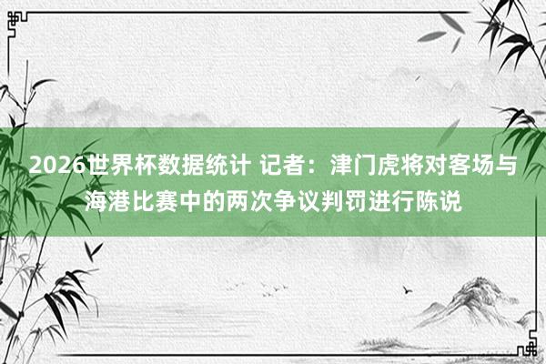 2026世界杯数据统计 记者:津门虎将对客场与海港比赛中的两次争议判罚进行陈说
