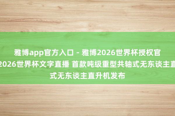 雅博app官方入口 - 雅博2026世界杯授权官网平台,2026世界杯文字直播 首款吨级重型共轴式无东谈主直升机发布