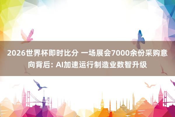 2026世界杯即时比分 一场展会7000余份采购意向背后: AI加速运行制造业数智升级