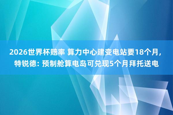 2026世界杯赔率 算力中心建变电站要18个月, 特锐德: 预制舱算电岛可兑现5个月拜托送电