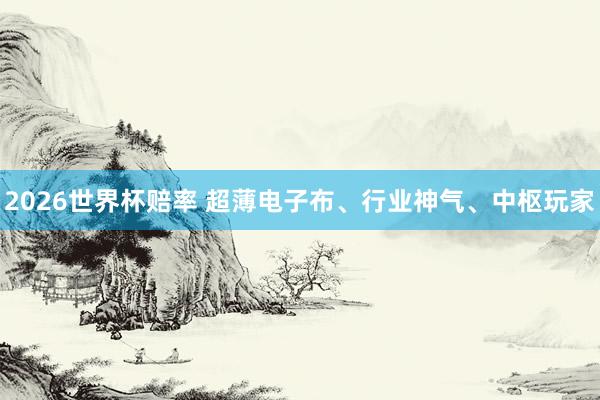 2026世界杯赔率 超薄电子布、行业神气、中枢玩家