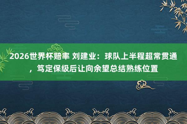 2026世界杯赔率 刘建业：球队上半程超常贯通，笃定保级后让向余望总结熟练位置