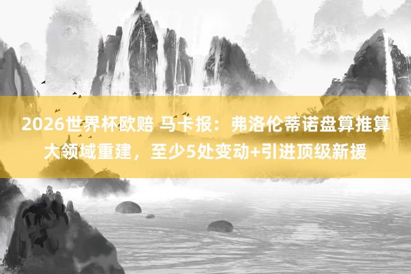 2026世界杯欧赔 马卡报:弗洛伦蒂诺盘算推算大领域重建,至少5处变动+引进顶级新援