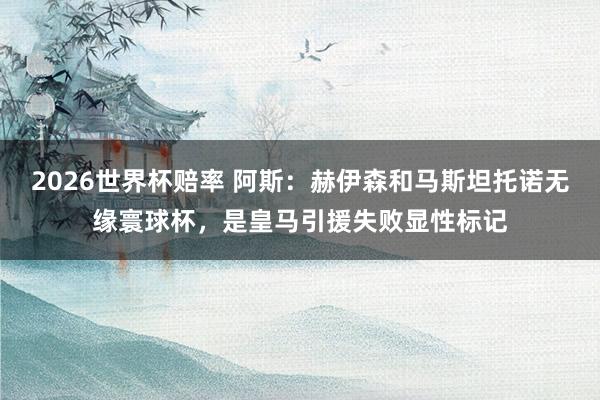 2026世界杯赔率 阿斯：赫伊森和马斯坦托诺无缘寰球杯，是皇马引援失败显性标记