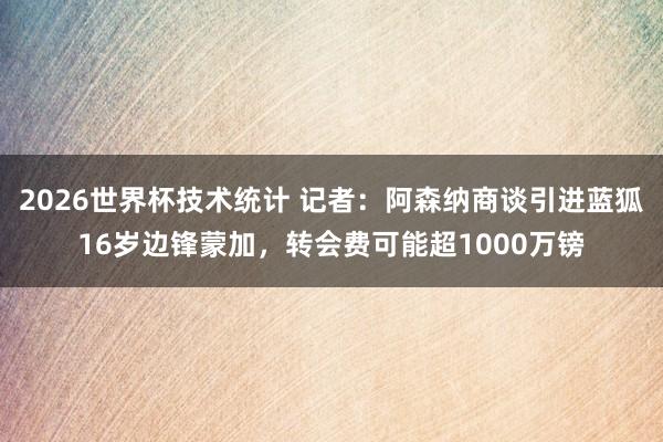 2026世界杯技术统计 记者:阿森纳商谈引进蓝狐16岁边锋蒙加,转会费可能超1000万镑