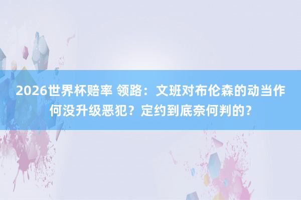 2026世界杯赔率 领路：文班对布伦森的动当作何没升级恶犯？定约到底奈何判的？