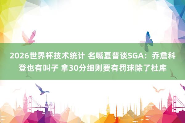 2026世界杯技术统计 名嘴夏普谈SGA:乔詹科登也有叫子 拿30分细则要有罚球除了杜库