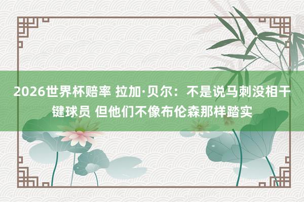 2026世界杯赔率 拉加·贝尔:不是说马刺没相干键球员 但他们不像布伦森那样踏实