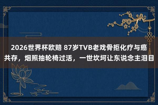 2026世界杯欧赔 87岁TVB老戏骨拒化疗与癌共存,烟照抽轮椅过活,一世坎坷让东说念主泪目