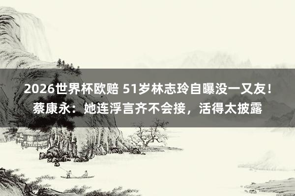 2026世界杯欧赔 51岁林志玲自曝没一又友!蔡康永:她连浮言齐不会接,活得太披露