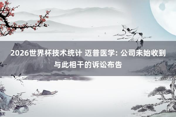 2026世界杯技术统计 迈普医学: 公司未始收到与此相干的诉讼布告