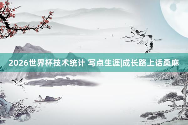 2026世界杯技术统计 写点生涯|成长路上话桑麻