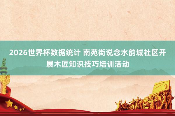 2026世界杯数据统计 南苑街说念水韵城社区开展木匠知识技巧培训活动