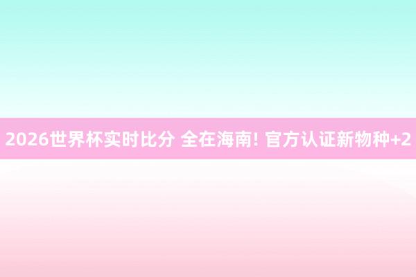 2026世界杯实时比分 全在海南! 官方认证新物种+2