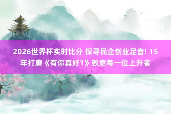 2026世界杯实时比分 探寻民企创业足音! 15年打磨《有你真好1》致意每一位上升者