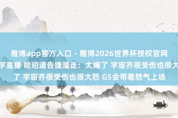 雅博app官方入口 - 雅博2026世界杯授权官网平台,2026世界杯文字直播 哈珀道告捷溜走:太痛了 宇宙齐很受伤也很大怒 G5会带着怒气上场