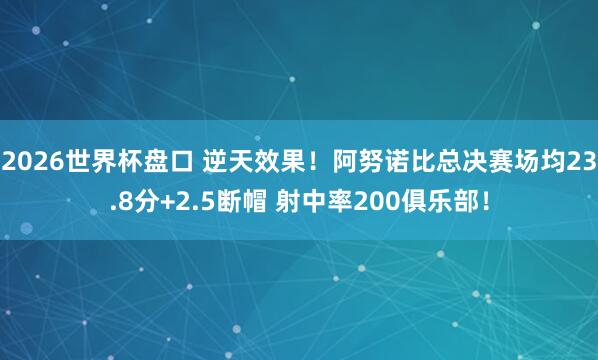 2026世界杯盘口 逆天效果!阿努诺比总决赛场均23.8分+2.5断帽 射中率200俱乐部!