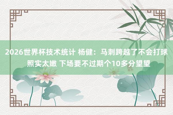 2026世界杯技术统计 杨健:马刺跨越了不会打球 照实太嫩 下场要不过期个10多分望望