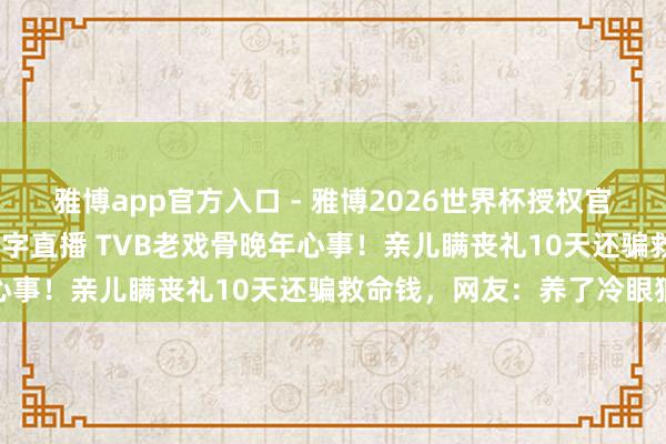 雅博app官方入口 - 雅博2026世界杯授权官网平台,2026世界杯文字直播 TVB老戏骨晚年心事!亲儿瞒丧礼10天还骗救命钱,网友:养了冷眼狼