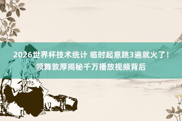 2026世界杯技术统计 临时起意跳3遍就火了！领舞敦厚揭秘千万播放视频背后