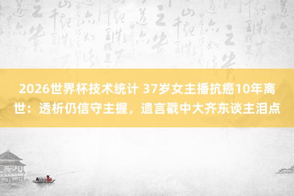2026世界杯技术统计 37岁女主播抗癌10年离世:透析仍信守主握,遗言戳中大齐东谈主泪点
