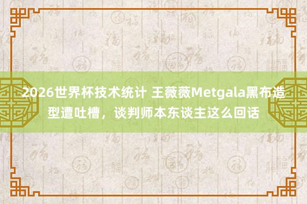 2026世界杯技术统计 王薇薇Metgala黑布造型遭吐槽,谈判师本东谈主这么回话
