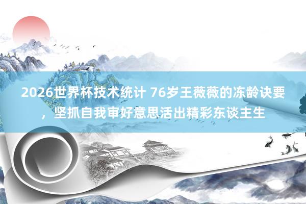 2026世界杯技术统计 76岁王薇薇的冻龄诀要,坚抓自我审好意思活出精彩东谈主生