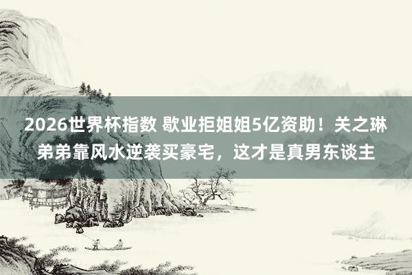 2026世界杯指数 歇业拒姐姐5亿资助!关之琳弟弟靠风水逆袭买豪宅,这才是真男东谈主