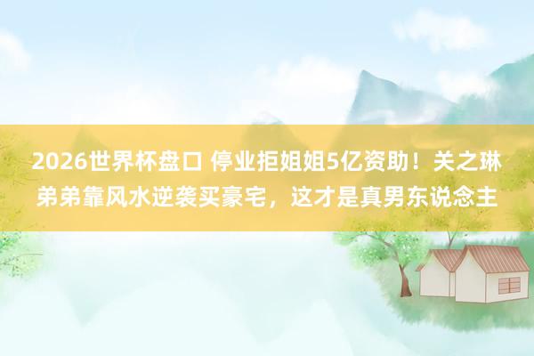 2026世界杯盘口 停业拒姐姐5亿资助!关之琳弟弟靠风水逆袭买豪宅,这才是真男东说念主