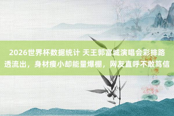 2026世界杯数据统计 天王郭富城演唱会彩排路透流出,身材瘦小却能量爆棚,网友直呼不敢笃信