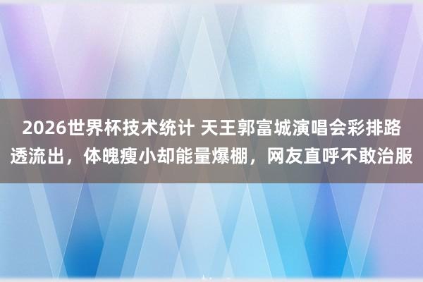 2026世界杯技术统计 天王郭富城演唱会彩排路透流出,体魄瘦小却能量爆棚,网友直呼不敢治服