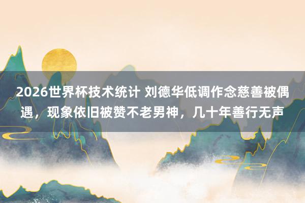 2026世界杯技术统计 刘德华低调作念慈善被偶遇,现象依旧被赞不老男神,几十年善行无声