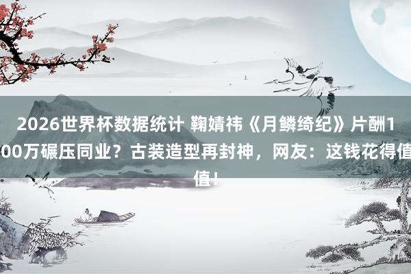 2026世界杯数据统计 鞠婧祎《月鳞绮纪》片酬1600万碾压同业?古装造型再封神,网友:这钱花得值!