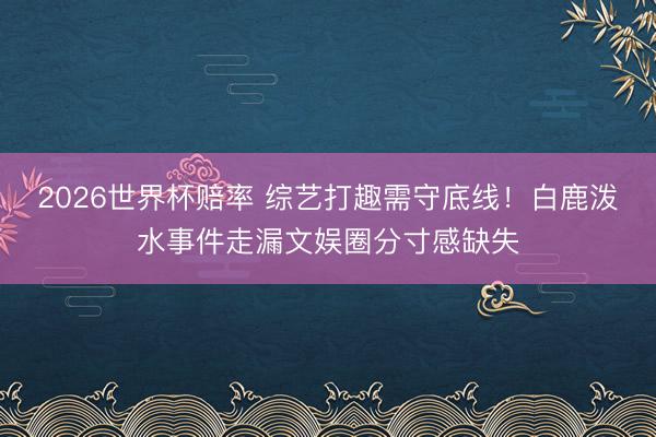 2026世界杯赔率 综艺打趣需守底线!白鹿泼水事件走漏文娱圈分寸感缺失
