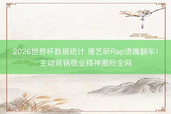 2026世界杯数据统计 唐艺昕Rap烫嘴翻车!主动背锅敬业精神圈粉全网