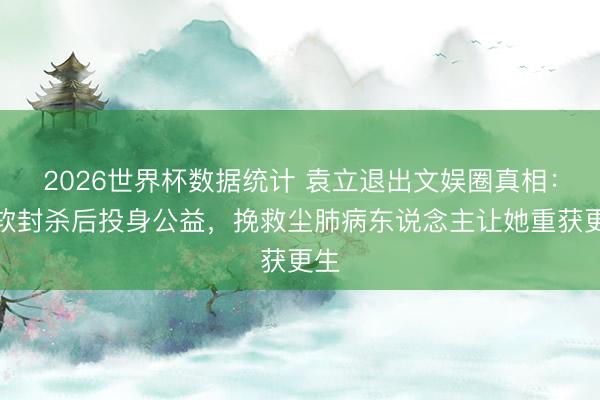 2026世界杯数据统计 袁立退出文娱圈真相:被软封杀后投身公益,挽救尘肺病东说念主让她重获更生