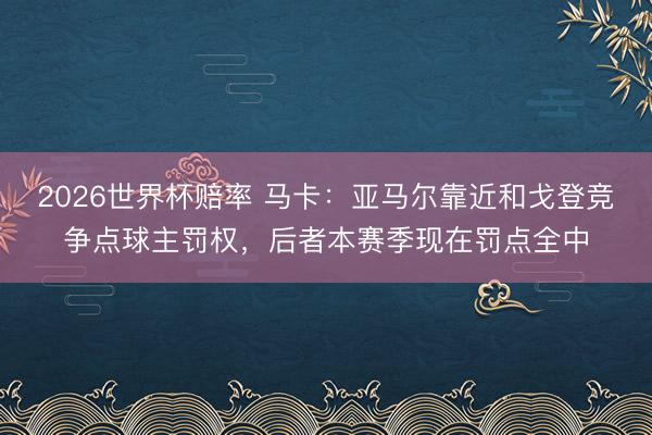 2026世界杯赔率 马卡:亚马尔靠近和戈登竞争点球主罚权,后者本赛季现在罚点全中