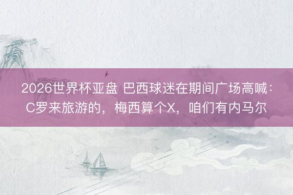 2026世界杯亚盘 巴西球迷在期间广场高喊:C罗来旅游的,梅西算个X,咱们有内马尔
