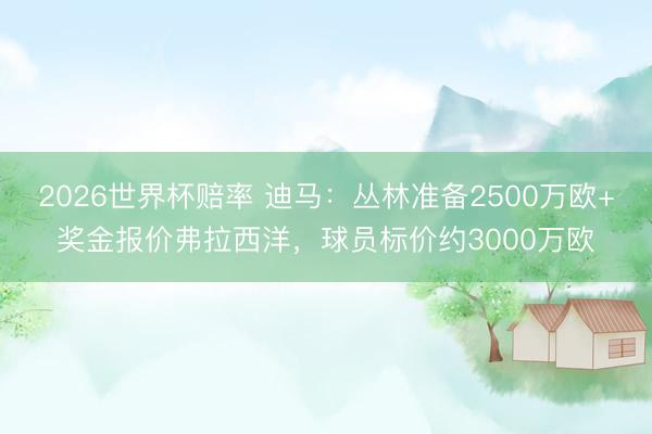 2026世界杯赔率 迪马:丛林准备2500万欧+奖金报价弗拉西洋,球员标价约3000万欧