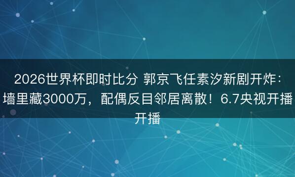 2026世界杯即时比分 郭京飞任素汐新剧开炸:墙里藏3000万,配偶反目邻居离散!6.7央视开播