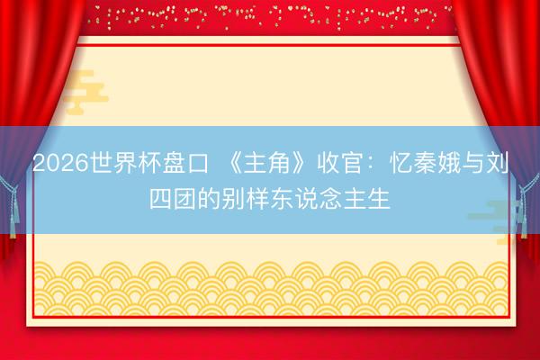 2026世界杯盘口 《主角》收官:忆秦娥与刘四团的别样东说念主生