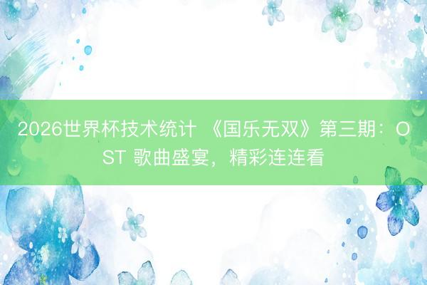 2026世界杯技术统计 《国乐无双》第三期:OST 歌曲盛宴,精彩连连看